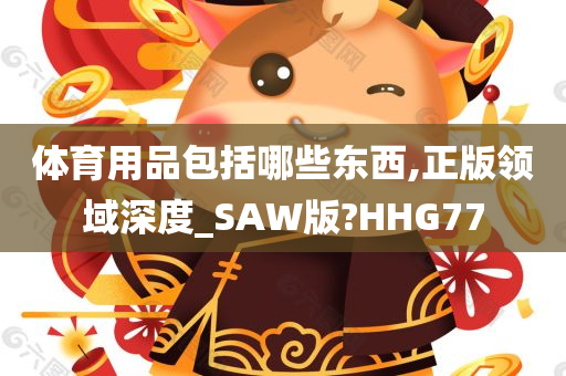 体育用品包括哪些东西,正版领域深度_SAW版?HHG77