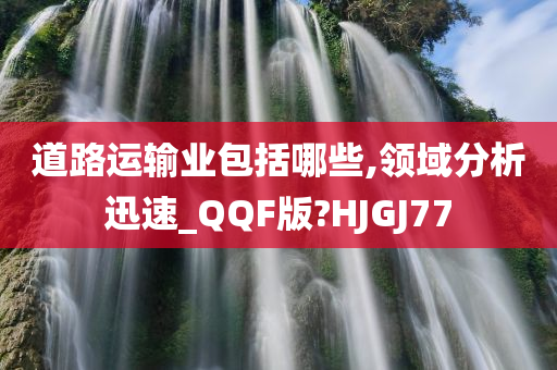 道路运输业包括哪些,领域分析迅速_QQF版?HJGJ77