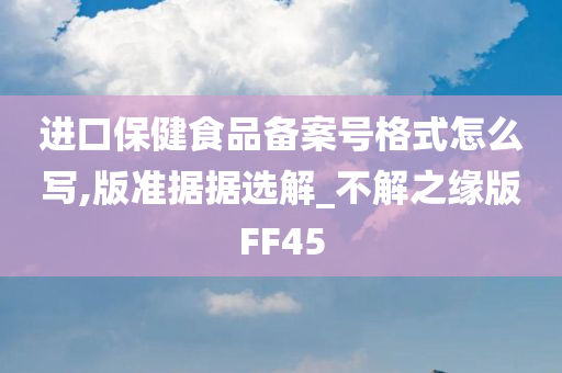 进口保健食品备案号格式怎么写,版准据据选解_不解之缘版FF45