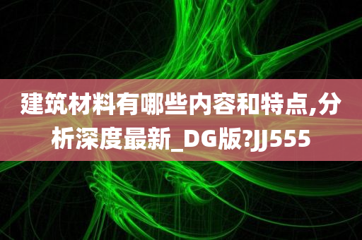 建筑材料有哪些内容和特点,分析深度最新_DG版?JJ555