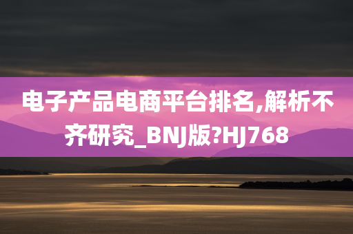 电子产品电商平台排名,解析不齐研究_BNJ版?HJ768