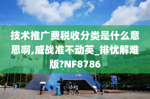 技术推广费税收分类是什么意思啊,威战准不动英_排忧解难版?NF8786