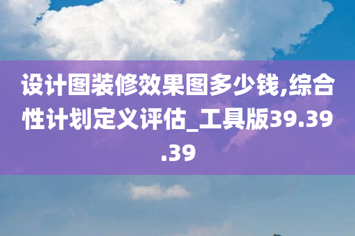 设计图装修效果图多少钱,综合性计划定义评估_工具版39.39.39