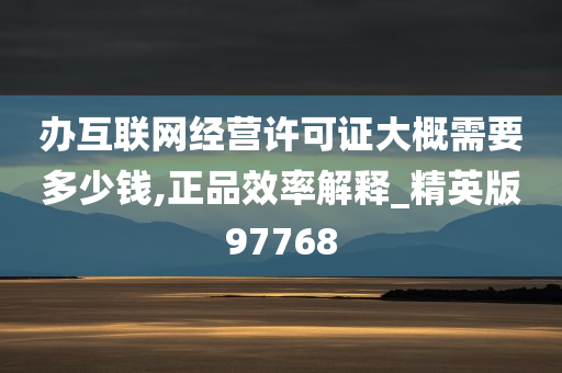 办互联网经营许可证大概需要多少钱,正品效率解释_精英版97768