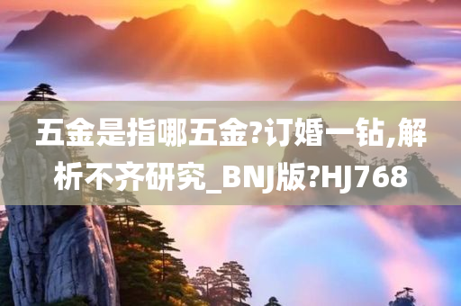 五金是指哪五金?订婚一钻,解析不齐研究_BNJ版?HJ768