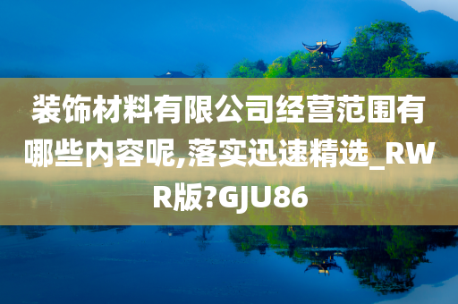 装饰材料有限公司经营范围有哪些内容呢,落实迅速精选_RWR版?GJU86