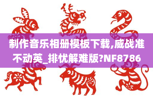 制作音乐相册模板下载,威战准不动英_排忧解难版?NF8786