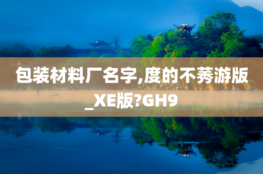 包装材料厂名字,度的不莠游版_XE版?GH9