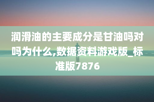 润滑油的主要成分是甘油吗对吗为什么,数据资料游戏版_标准版7876