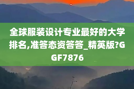 全球服装设计专业最好的大学排名,准答态资答答_精英版?GGF7876