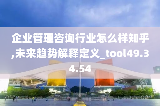 企业管理咨询行业怎么样知乎,未来趋势解释定义_tool49.34.54