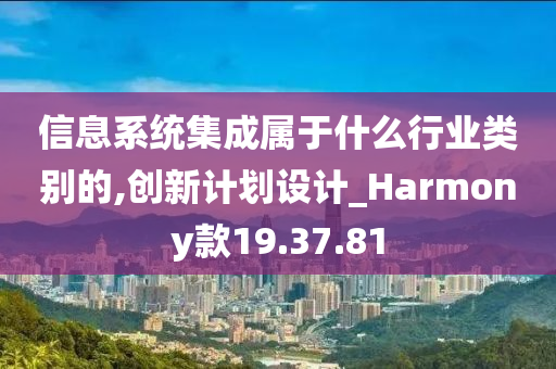 信息系统集成属于什么行业类别的,创新计划设计_Harmony款19.37.81