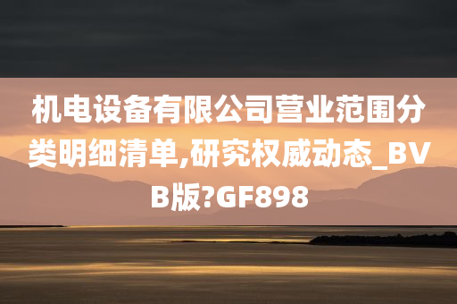 机电设备有限公司营业范围分类明细清单,研究权威动态_BVB版?GF898