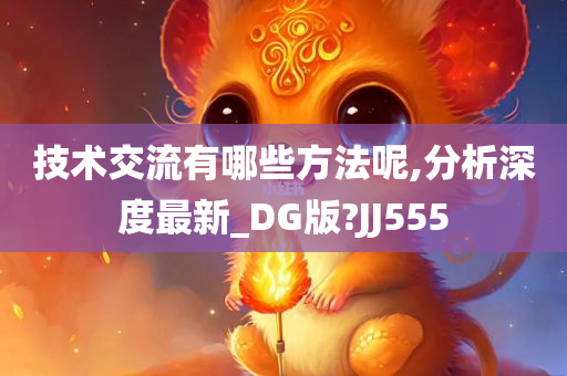 技术交流有哪些方法呢,分析深度最新_DG版?JJ555