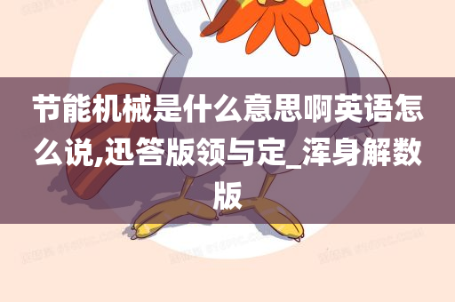 节能机械是什么意思啊英语怎么说,迅答版领与定_浑身解数版