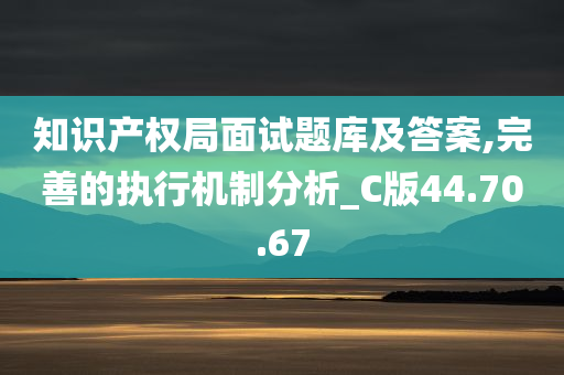 知识产权局面试题库及答案,完善的执行机制分析_C版44.70.67