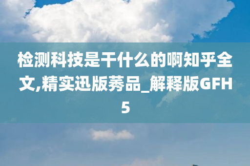 检测科技是干什么的啊知乎全文,精实迅版莠品_解释版GFH5