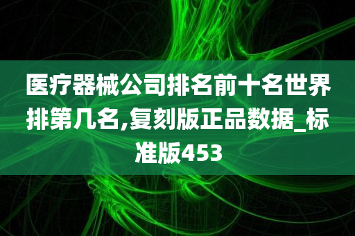 医疗器械公司排名前十名世界排第几名,复刻版正品数据_标准版453