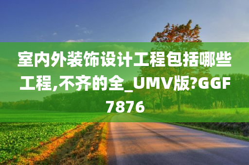 室内外装饰设计工程包括哪些工程,不齐的全_UMV版?GGF7876