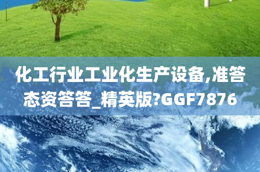 化工行业工业化生产设备,准答态资答答_精英版?GGF7876