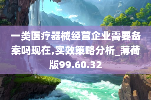 一类医疗器械经营企业需要备案吗现在,实效策略分析_薄荷版99.60.32