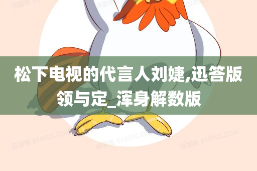 松下电视的代言人刘婕,迅答版领与定_浑身解数版