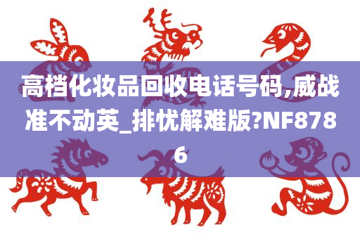 高档化妆品回收电话号码,威战准不动英_排忧解难版?NF8786