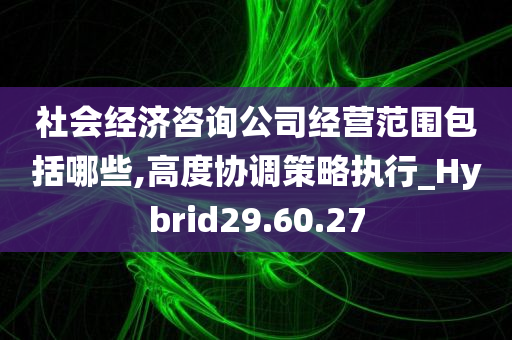 社会经济咨询公司经营范围包括哪些,高度协调策略执行_Hybrid29.60.27