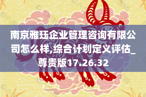 南京雅珏企业管理咨询有限公司怎么样,综合计划定义评估_尊贵版17.26.32