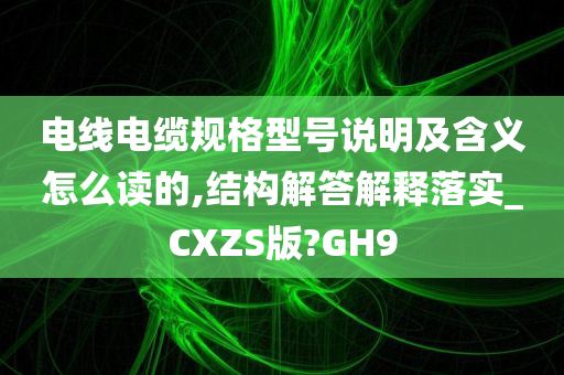 电线电缆规格型号说明及含义怎么读的,结构解答解释落实_CXZS版?GH9