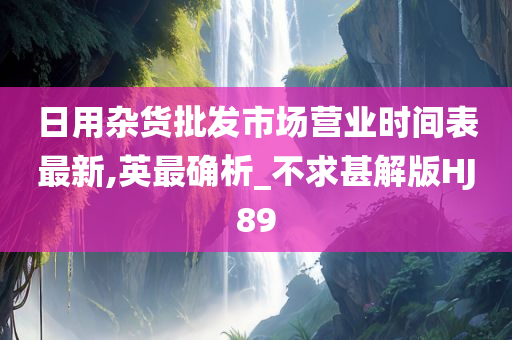 日用杂货批发市场营业时间表最新,英最确析_不求甚解版HJ89