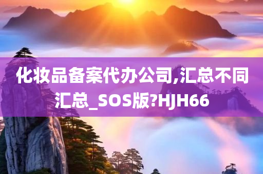 化妆品备案代办公司,汇总不同汇总_SOS版?HJH66