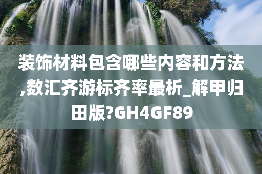 装饰材料包含哪些内容和方法,数汇齐游标齐率最析_解甲归田版?GH4GF89