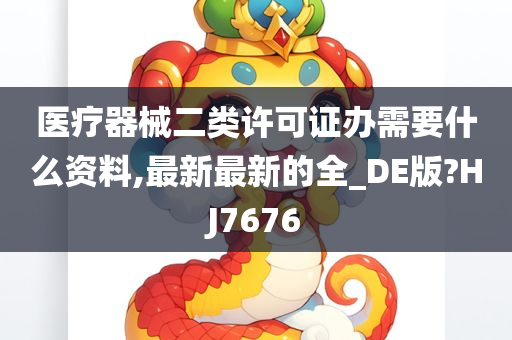 医疗器械二类许可证办需要什么资料,最新最新的全_DE版?HJ7676