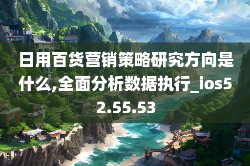 日用百货营销策略研究方向是什么,全面分析数据执行_ios52.55.53