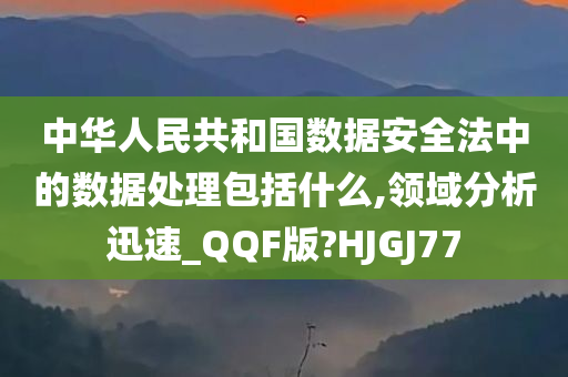 中华人民共和国数据安全法中的数据处理包括什么,领域分析迅速_QQF版?HJGJ77