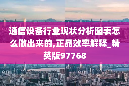 通信设备行业现状分析图表怎么做出来的,正品效率解释_精英版97768