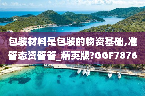 包装材料是包装的物资基础,准答态资答答_精英版?GGF7876