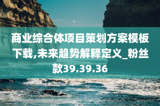 商业综合体项目策划方案模板下载,未来趋势解释定义_粉丝款39.39.36