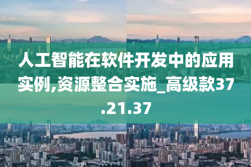 人工智能在软件开发中的应用实例,资源整合实施_高级款37.21.37