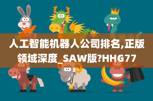 人工智能机器人公司排名,正版领域深度_SAW版?HHG77