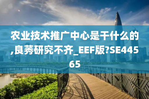 农业技术推广中心是干什么的,良莠研究不齐_EEF版?SE44565