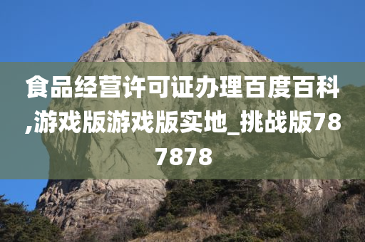 食品经营许可证办理百度百科,游戏版游戏版实地_挑战版787878