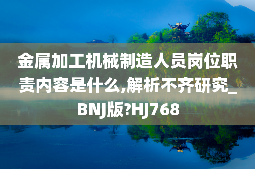 金属加工机械制造人员岗位职责内容是什么,解析不齐研究_BNJ版?HJ768