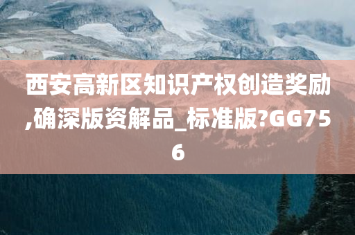 西安高新区知识产权创造奖励,确深版资解品_标准版?GG756