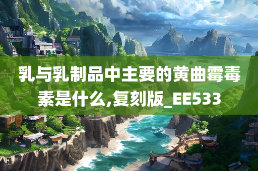 乳与乳制品中主要的黄曲霉毒素是什么,复刻版_EE533