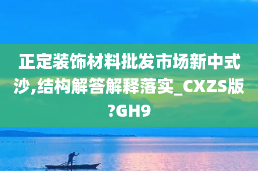 正定装饰材料批发市场新中式沙,结构解答解释落实_CXZS版?GH9