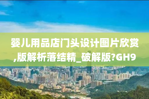 婴儿用品店门头设计图片欣赏,版解析落结精_破解版?GH9