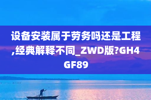 设备安装属于劳务吗还是工程,经典解释不同_ZWD版?GH4GF89