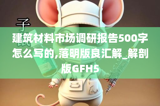 建筑材料市场调研报告500字怎么写的,落明版良汇解_解剖版GFH5